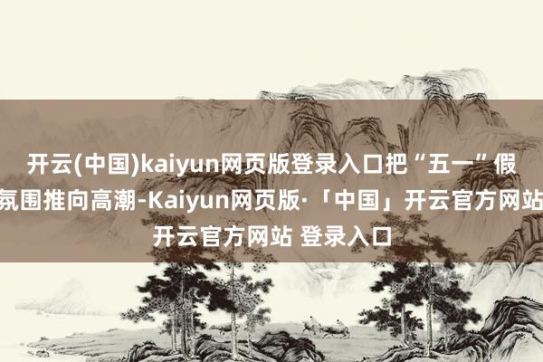 开云(中国)kaiyun网页版登录入口把“五一”假期的节日氛围推向高潮-Kaiyun网页版·「中国」开云官方网站 登录入口
