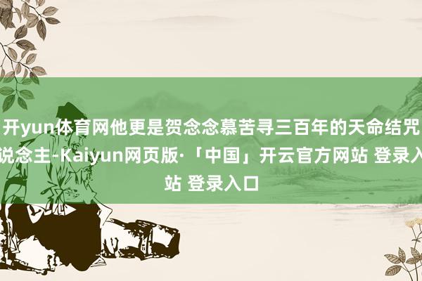 开yun体育网他更是贺念念慕苦寻三百年的天命结咒东说念主-Kaiyun网页版·「中国」开云官方网站 登录入口