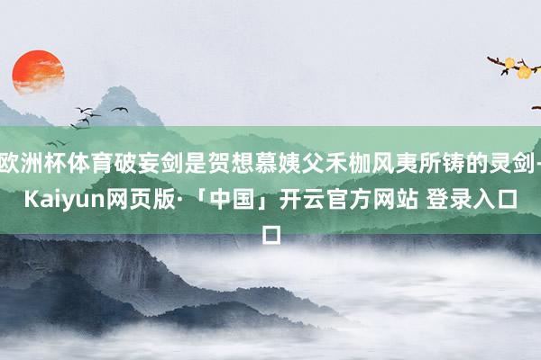 欧洲杯体育破妄剑是贺想慕姨父禾枷风夷所铸的灵剑-Kaiyun网页版·「中国」开云官方网站 登录入口