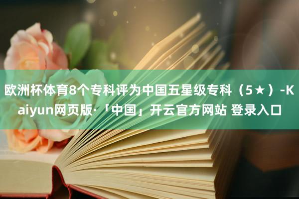 欧洲杯体育8个专科评为中国五星级专科（5★）-Kaiyun网页版·「中国」开云官方网站 登录入口