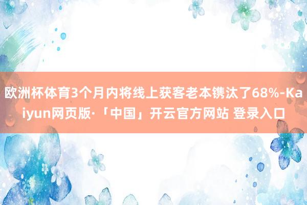 欧洲杯体育3个月内将线上获客老本镌汰了68%-Kaiyun网页版·「中国」开云官方网站 登录入口