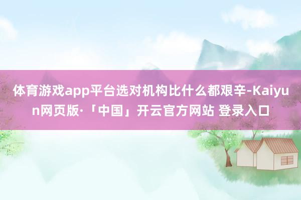 体育游戏app平台选对机构比什么都艰辛-Kaiyun网页版·「中国」开云官方网站 登录入口
