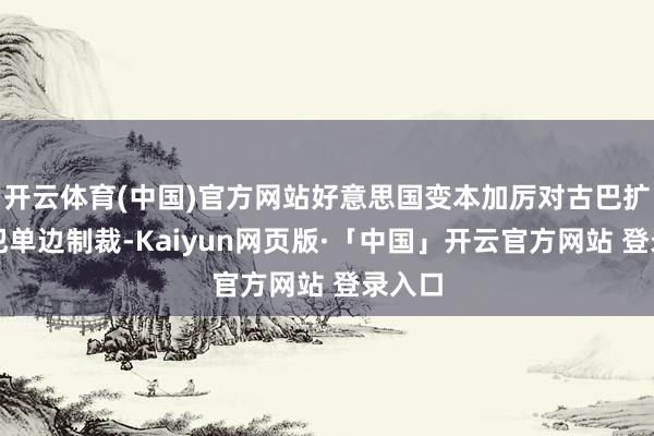 开云体育(中国)官方网站好意思国变本加厉对古巴扩充罪犯单边制裁-Kaiyun网页版·「中国」开云官方网站 登录入口