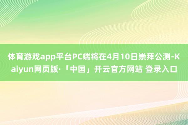 体育游戏app平台PC端将在4月10日崇拜公测-Kaiyun网页版·「中国」开云官方网站 登录入口