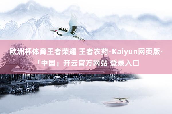欧洲杯体育王者荣耀 王者农药-Kaiyun网页版·「中国」开云官方网站 登录入口