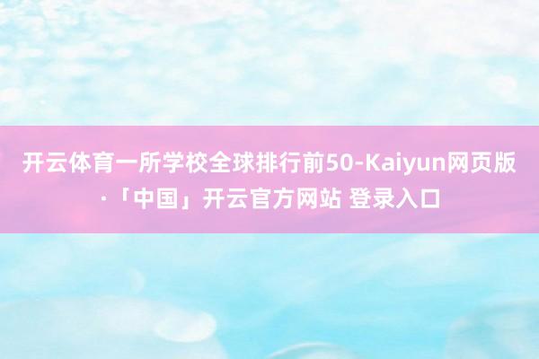 开云体育一所学校全球排行前50-Kaiyun网页版·「中国」开云官方网站 登录入口