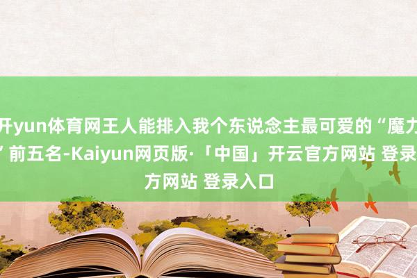 开yun体育网王人能排入我个东说念主最可爱的“魔力SIR”前五名-Kaiyun网页版·「中国」开云官方网站 登录入口