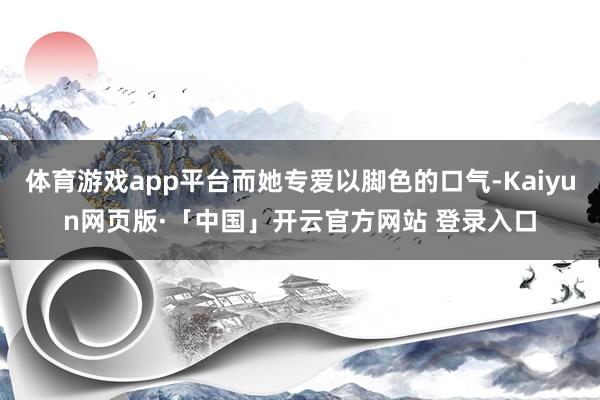 体育游戏app平台而她专爱以脚色的口气-Kaiyun网页版·「中国」开云官方网站 登录入口