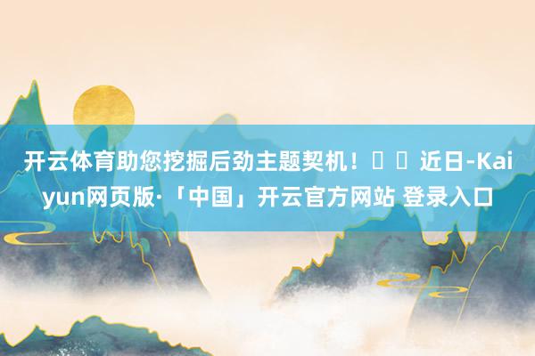 开云体育助您挖掘后劲主题契机！		　近日-Kaiyun网页版·「中国」开云官方网站 登录入口