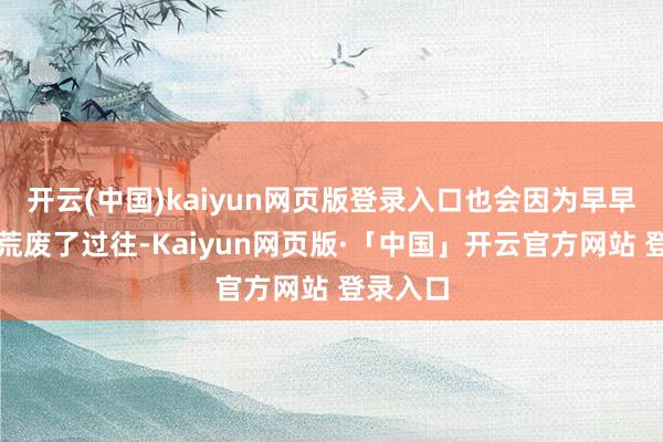 开云(中国)kaiyun网页版登录入口也会因为早早离世而荒废了过往-Kaiyun网页版·「中国」开云官方网站 登录入口