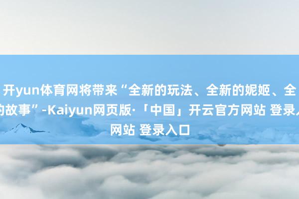 开yun体育网将带来“全新的玩法、全新的妮姬、全新的故事”-Kaiyun网页版·「中国」开云官方网站 登录入口