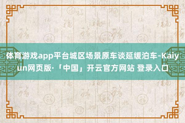 体育游戏app平台城区场景原车谈延缓泊车-Kaiyun网页版·「中国」开云官方网站 登录入口