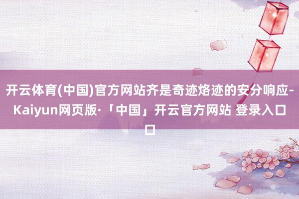 开云体育(中国)官方网站齐是奇迹烙迹的安分响应-Kaiyun网页版·「中国」开云官方网站 登录入口