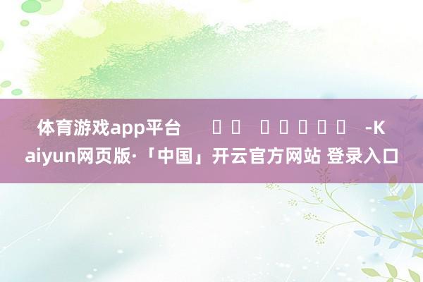 体育游戏app平台 -Kaiyun网页版·「中国」开云官方网站 登录入口