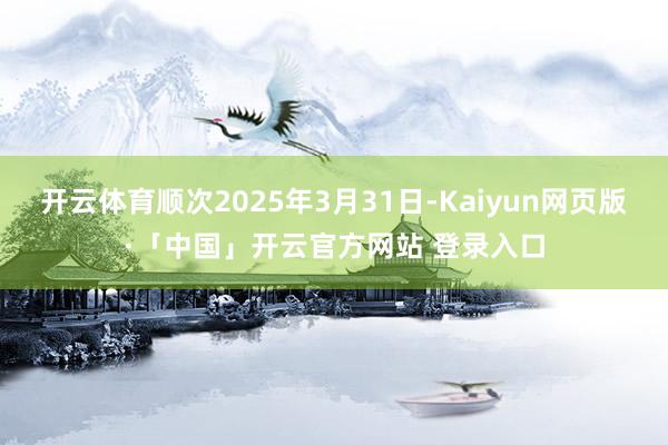 开云体育顺次2025年3月31日-Kaiyun网页版·「中国」开云官方网站 登录入口