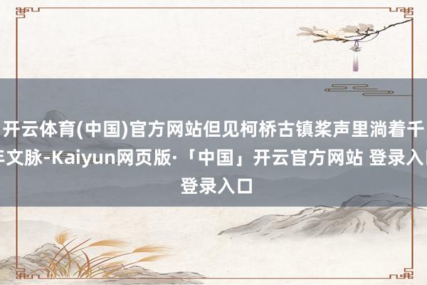 开云体育(中国)官方网站但见柯桥古镇桨声里淌着千年文脉-Kaiyun网页版·「中国」开云官方网站 登录入口