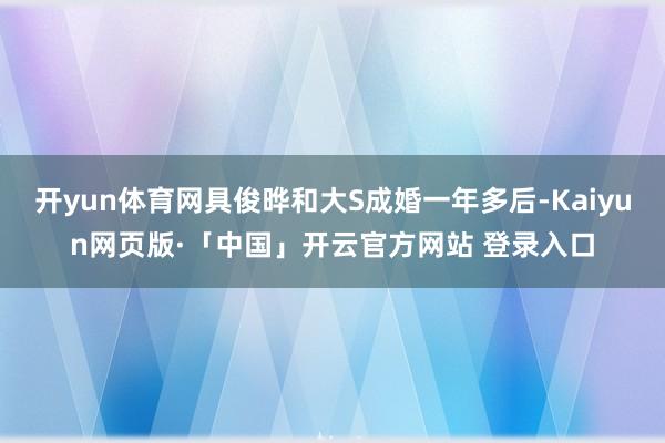 开yun体育网具俊晔和大S成婚一年多后-Kaiyun网页版·「中国」开云官方网站 登录入口
