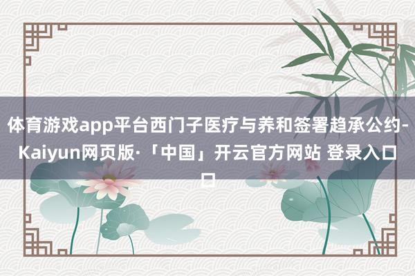 体育游戏app平台西门子医疗与养和签署趋承公约-Kaiyun网页版·「中国」开云官方网站 登录入口