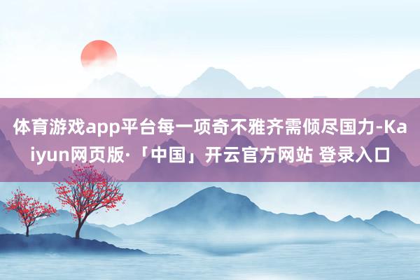 体育游戏app平台每一项奇不雅齐需倾尽国力-Kaiyun网页版·「中国」开云官方网站 登录入口