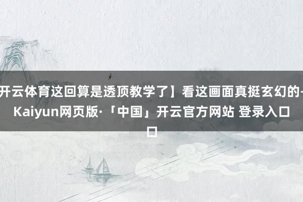 开云体育这回算是透顶教学了】看这画面真挺玄幻的-Kaiyun网页版·「中国」开云官方网站 登录入口