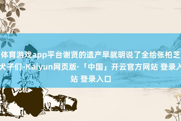 体育游戏app平台谢贤的遗产早就明说了全给张柏芝的犬子们-Kaiyun网页版·「中国」开云官方网站 登录入口