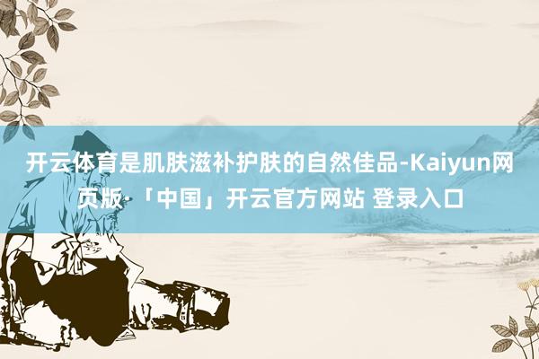 开云体育是肌肤滋补护肤的自然佳品-Kaiyun网页版·「中国」开云官方网站 登录入口