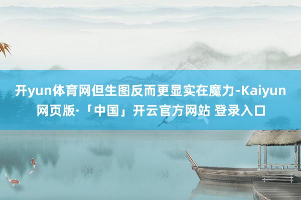 开yun体育网但生图反而更显实在魔力-Kaiyun网页版·「中国」开云官方网站 登录入口