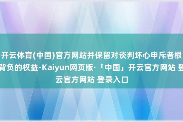 开云体育(中国)官方网站并保留对谈判坏心申斥者根究法律背负的权益-Kaiyun网页版·「中国」开云官方网站 登录入口