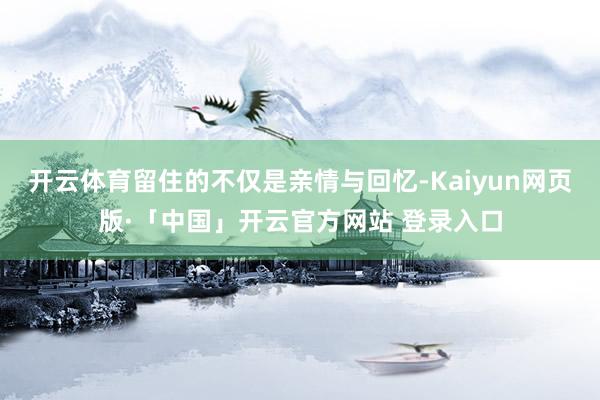 开云体育留住的不仅是亲情与回忆-Kaiyun网页版·「中国」开云官方网站 登录入口
