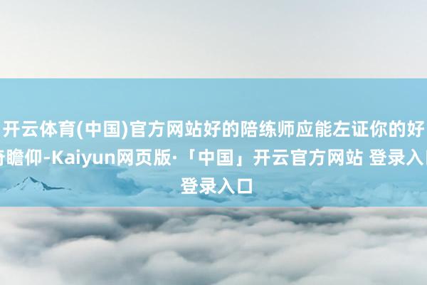 开云体育(中国)官方网站好的陪练师应能左证你的好奇瞻仰-Kaiyun网页版·「中国」开云官方网站 登录入口
