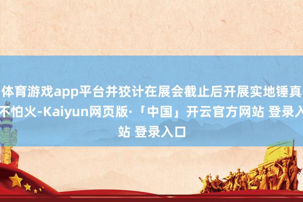 体育游戏app平台并狡计在展会截止后开展实地锤真金不怕火-Kaiyun网页版·「中国」开云官方网站 登录入口