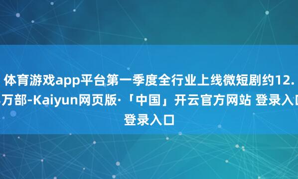 体育游戏app平台第一季度全行业上线微短剧约12.8万部-Kaiyun网页版·「中国」开云官方网站 登录入口