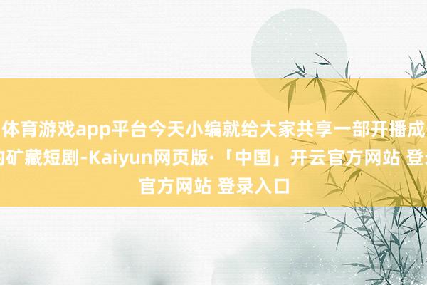 体育游戏app平台今天小编就给大家共享一部开播成黑马的矿藏短剧-Kaiyun网页版·「中国」开云官方网站 登录入口