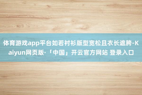 体育游戏app平台如若衬衫版型宽松且衣长遮胯-Kaiyun网页版·「中国」开云官方网站 登录入口