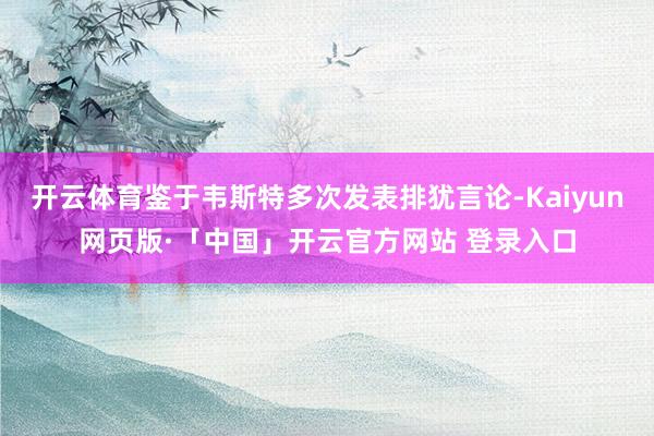 开云体育鉴于韦斯特多次发表排犹言论-Kaiyun网页版·「中国」开云官方网站 登录入口