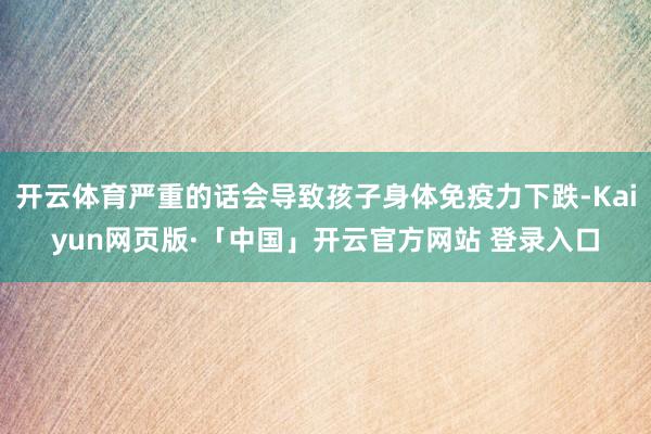 开云体育严重的话会导致孩子身体免疫力下跌-Kaiyun网页版·「中国」开云官方网站 登录入口