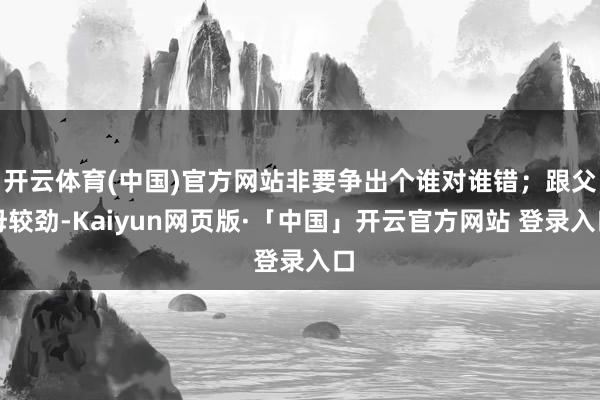 开云体育(中国)官方网站非要争出个谁对谁错；跟父母较劲-Kaiyun网页版·「中国」开云官方网站 登录入口
