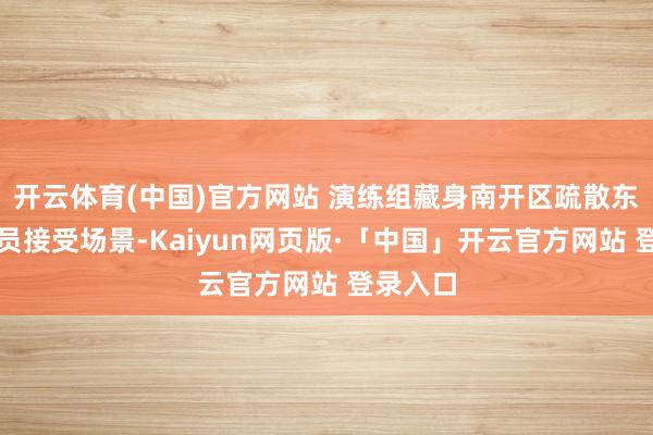 开云体育(中国)官方网站 演练组藏身南开区疏散东说念主员接受场景-Kaiyun网页版·「中国」开云官方网站 登录入口