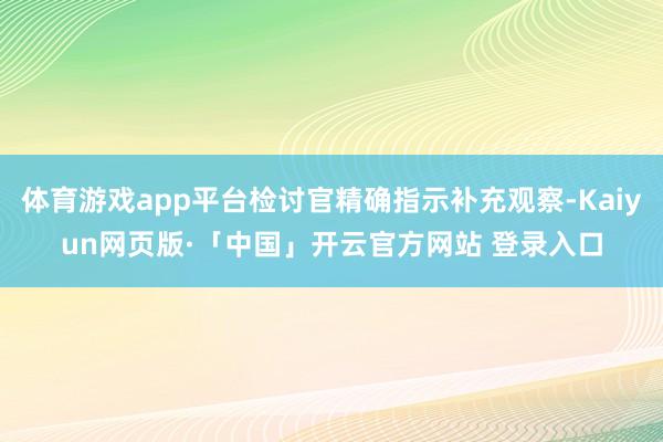 体育游戏app平台检讨官精确指示补充观察-Kaiyun网页版·「中国」开云官方网站 登录入口