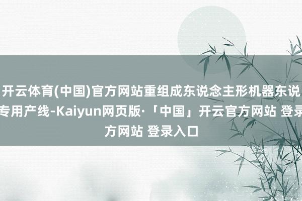 开云体育(中国)官方网站重组成东说念主形机器东说念主专用产线-Kaiyun网页版·「中国」开云官方网站 登录入口