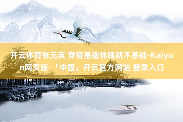 开云体育张元英 穿搭基础体魄就不基础-Kaiyun网页版·「中国」开云官方网站 登录入口