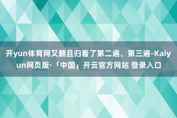 开yun体育网又翻且归看了第二遍、第三遍-Kaiyun网页版·「中国」开云官方网站 登录入口