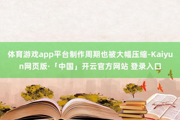 体育游戏app平台制作周期也被大幅压缩-Kaiyun网页版·「中国」开云官方网站 登录入口