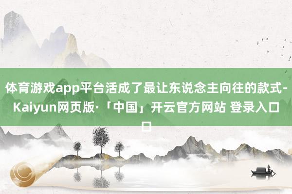 体育游戏app平台活成了最让东说念主向往的款式-Kaiyun网页版·「中国」开云官方网站 登录入口