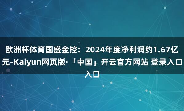 欧洲杯体育国盛金控:2024年度净利润约1.67亿元-Kaiyun网页版·「中国」开云官方网站 登录入口