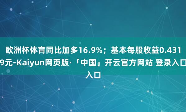 欧洲杯体育同比加多16.9%；基本每股收益0.4319元-Kaiyun网页版·「中国」开云官方网站 登录入口