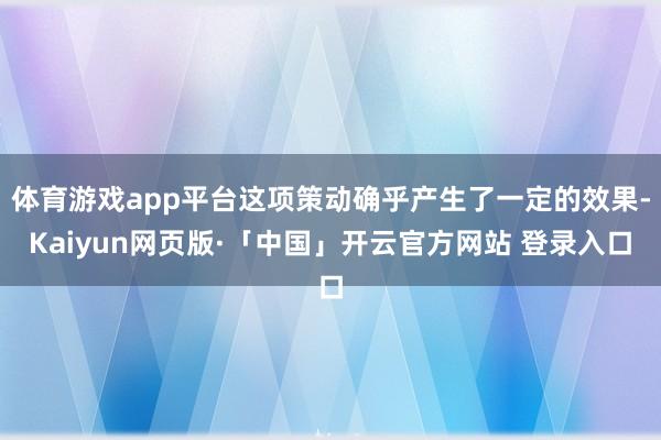 体育游戏app平台这项策动确乎产生了一定的效果-Kaiyun网页版·「中国」开云官方网站 登录入口