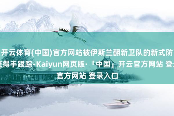 开云体育(中国)官方网站被伊斯兰翻新卫队的新式防空系统得手跟踪-Kaiyun网页版·「中国」开云官方网站 登录入口