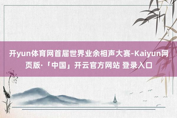 开yun体育网首届世界业余相声大赛-Kaiyun网页版·「中国」开云官方网站 登录入口