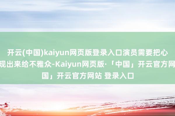 开云(中国)kaiyun网页版登录入口演员需要把心里的东西呈现出来给不雅众-Kaiyun网页版·「中国」开云官方网站 登录入口